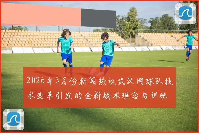 2026年3月份新闻热议武汉网球队技术变革引发的全新战术理念与训练方法探索