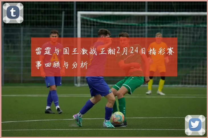 雷霆与国王激战正酣2月24日精彩赛事回顾与分析