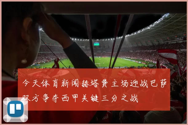 今天体育新闻赫塔费主场迎战巴萨双方争夺西甲关键三分之战