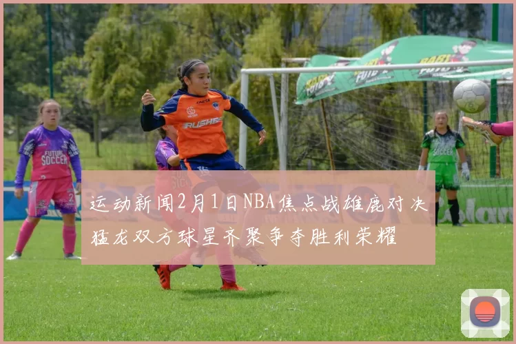 运动新闻2月1日NBA焦点战雄鹿对决猛龙双方球星齐聚争夺胜利荣耀