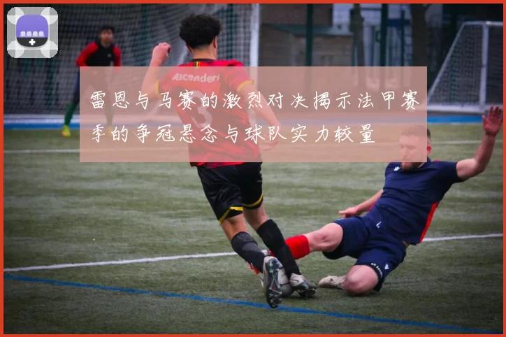 雷恩与马赛的激烈对决揭示法甲赛季的争冠悬念与球队实力较量