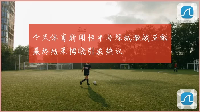 今天体育新闻恒丰与绿城激战正酣最终结果揭晓引发热议