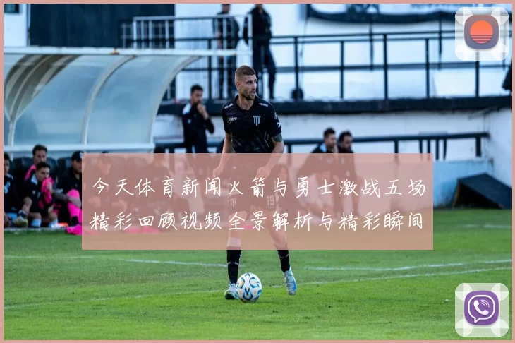 今天体育新闻火箭与勇士激战五场精彩回顾视频全景解析与精彩瞬间集锦
